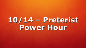 10/14 – Preterist Power Hour