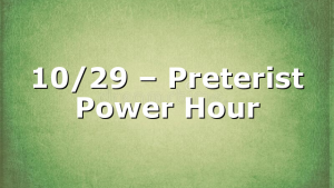 10/29 – Preterist Power Hour