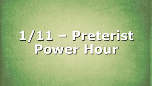 1/11 – Preterist Power Hour