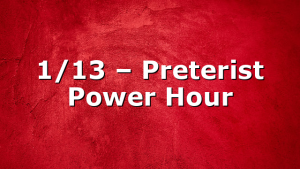 1/13 – Preterist Power Hour