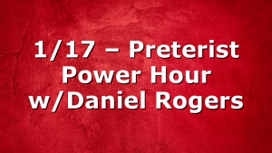 1/17 – Preterist Power Hour w/Daniel Rogers