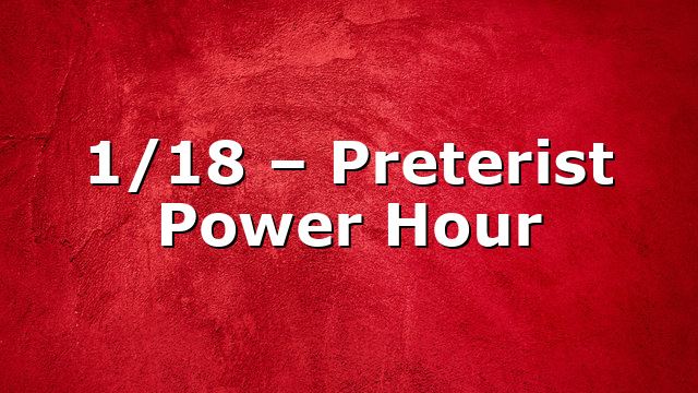 1/18 – Preterist Power Hour
