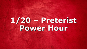 1/20 – Preterist Power Hour