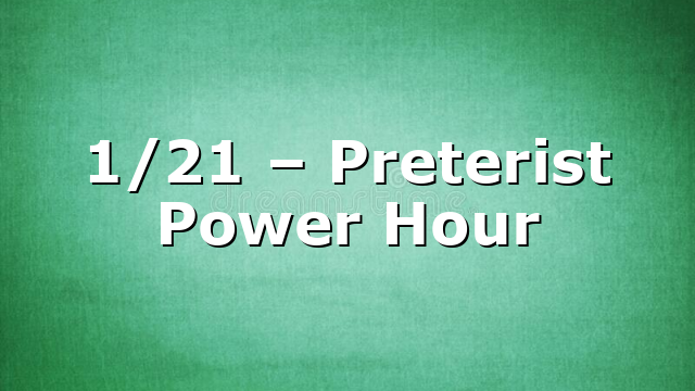 1/21 – Preterist Power Hour