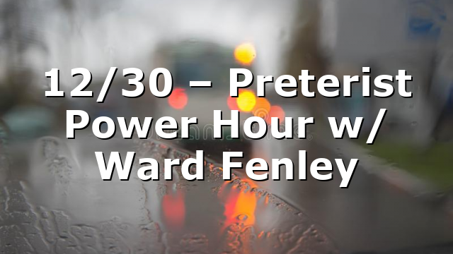 12/30 – Preterist Power Hour w/ Ward Fenley