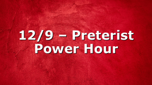 12/9 – Preterist Power Hour