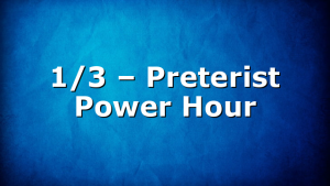 1/3 – Preterist Power Hour
