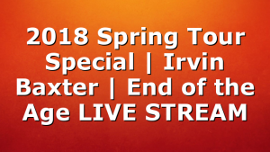 2018 Spring Tour Special | Irvin Baxter | End of the Age LIVE STREAM