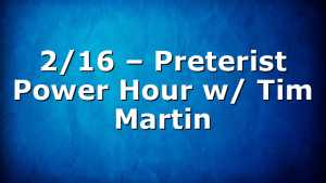 2/16 – Preterist Power Hour w/ Tim Martin
