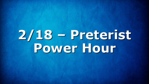 2/18 – Preterist Power Hour