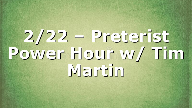 2/22 – Preterist Power Hour w/ Tim Martin