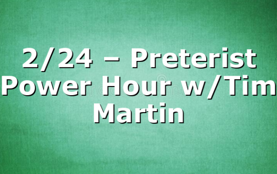 2/24 – Preterist Power Hour w/Tim Martin
