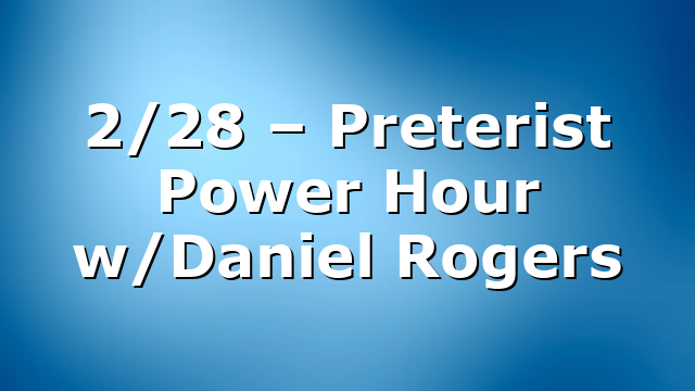 2/28 – Preterist Power Hour w/Daniel Rogers