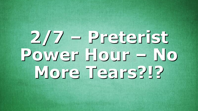 2/7 – Preterist Power Hour – No More Tears?!?