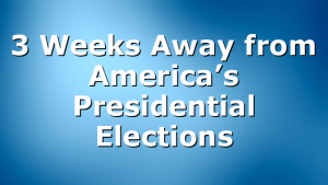 3 Weeks Away from America’s Presidential Elections
