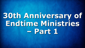 30th Anniversary of Endtime Ministries – Part 1