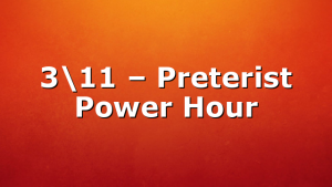 3\11 – Preterist Power Hour