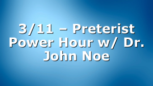 3/11 – Preterist Power Hour w/ Dr. John Noe
