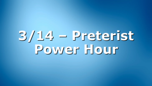 3/14 – Preterist Power Hour