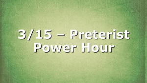 3/15 – Preterist Power Hour