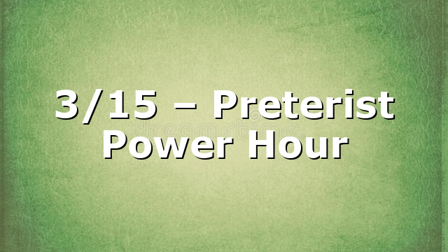 3/15 – Preterist Power Hour