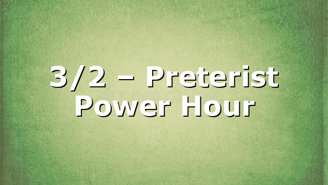 3/2 – Preterist Power Hour