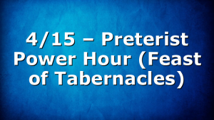 4/15 – Preterist Power Hour (Feast of Tabernacles)