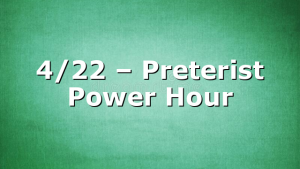 4/22 – Preterist Power Hour