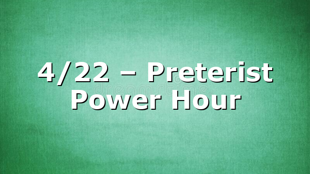 4/22 – Preterist Power Hour