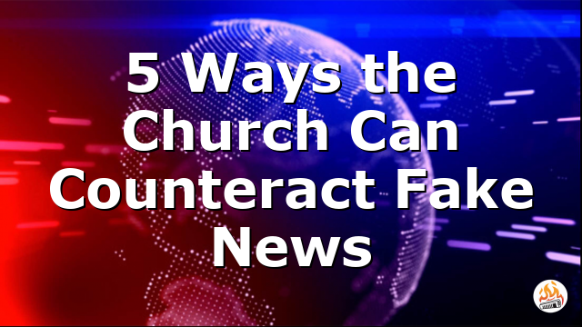 5 Ways the Church Can Counteract Fake News