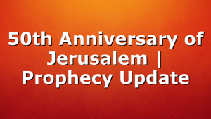50th Anniversary of Jerusalem | Prophecy Update