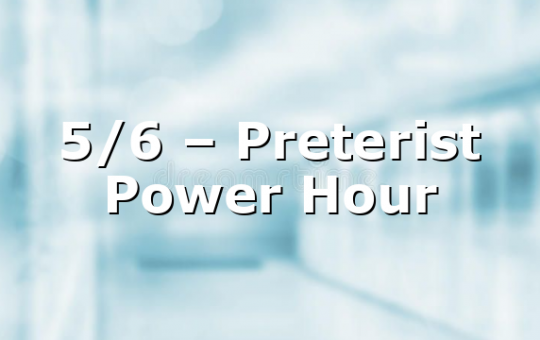 5/6 – Preterist Power Hour