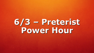 6/3 – Preterist Power Hour