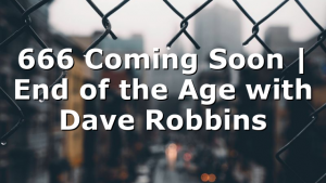 666 Coming Soon | End of the Age with Dave Robbins