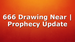 666 Drawing Near | Prophecy Update