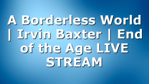 A Borderless World | Irvin Baxter | End of the Age LIVE STREAM