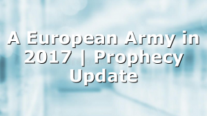 A European Army in 2017 | Prophecy Update