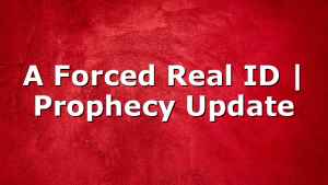 A Forced Real ID | Prophecy Update