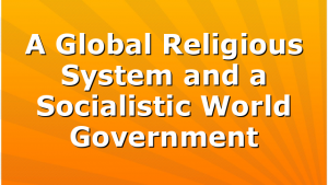 A Global Religious System and a Socialistic World Government
