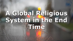 A Global Religious System in the End Time