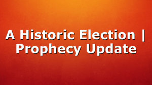 A Historic Election | Prophecy Update