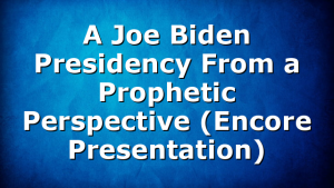 A Joe Biden Presidency From a Prophetic Perspective (Encore Presentation)