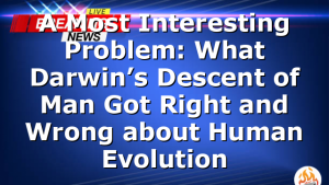 A Most Interesting Problem: What Darwin’s Descent of Man Got Right and Wrong about Human Evolution
