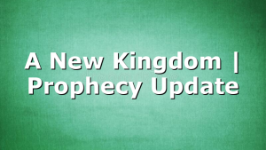 A New Kingdom | Prophecy Update