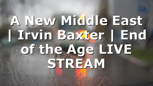 A New Middle East | Irvin Baxter | End of the Age LIVE STREAM