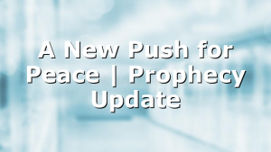 A New Push for Peace | Prophecy Update