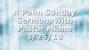 A Palm Sunday Sermon, with Pastor Miano 3/25/18
