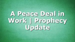 A Peace Deal in Work | Prophecy Update