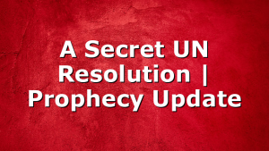 A Secret UN Resolution | Prophecy Update