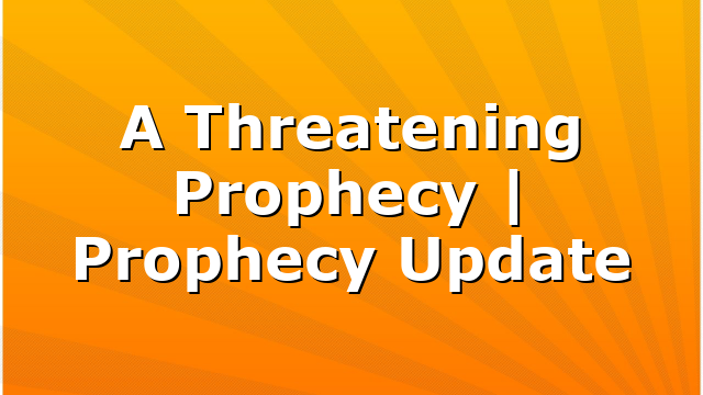 A Threatening Prophecy | Prophecy Update